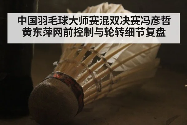 中国羽毛球大师赛混双决赛冯彦哲黄东萍网前控制与轮转细节复盘