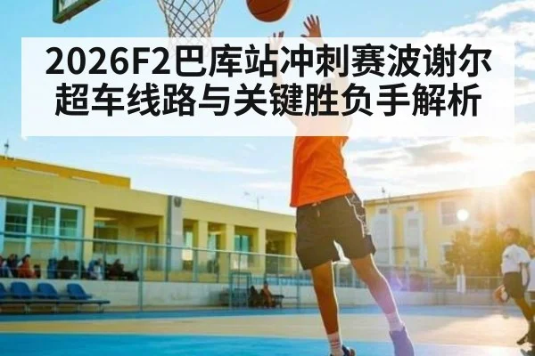 2026F2巴库站冲刺赛波谢尔超车线路与关键胜负手解析