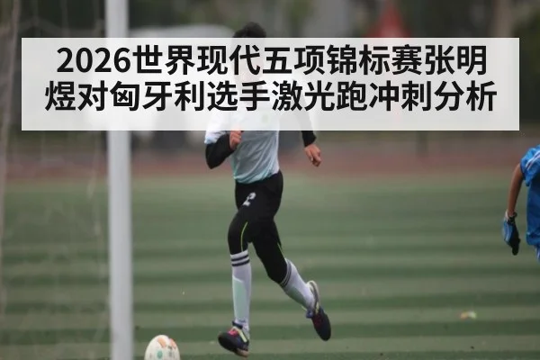 2026世界现代五项锦标赛张明煜对匈牙利选手激光跑冲刺分析