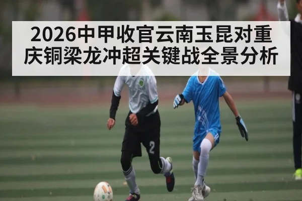 2026中甲收官云南玉昆对重庆铜梁龙冲超关键战全景分析
