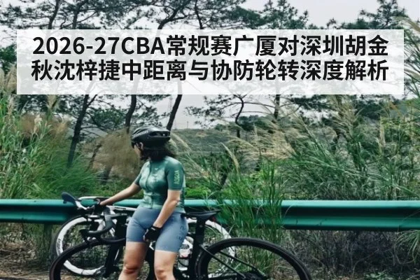 2026-27CBA常规赛广厦对深圳胡金秋沈梓捷中距离与协防轮转深度解析
